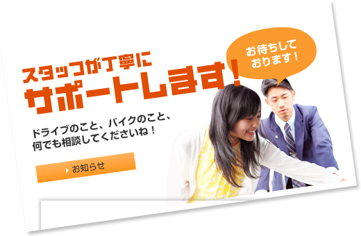 スタッフが丁寧にサポートします!ドライブのこと、バイクのこと、何でも相談してくださいね！お待ちしております！ スタッフブログ